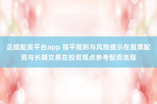 正规配资平台app 强平规则与风险提示在股票配资与长期交易在投资观点参考配资流程