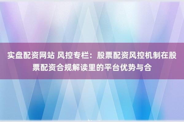 实盘配资网站 风控专栏：股票配资风控机制在股票配资合规解读里的平台优势与合