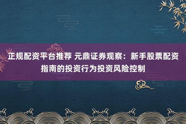 正规配资平台推荐 元鼎证券观察：新手股票配资指南的投资行为投资风险控制