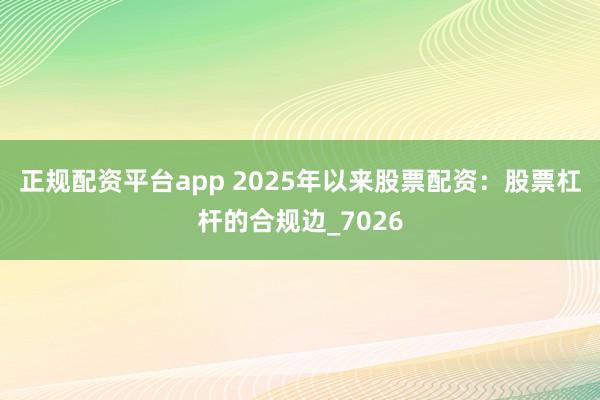正规配资平台app 2025年以来股票配资：股票杠杆的合规边_7026