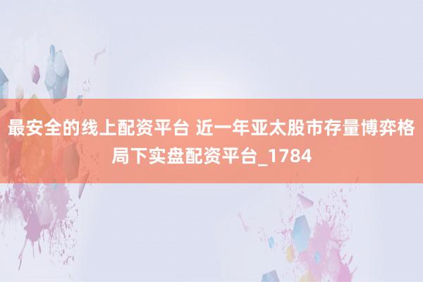 最安全的线上配资平台 近一年亚太股市存量博弈格局下实盘配资平台_1784