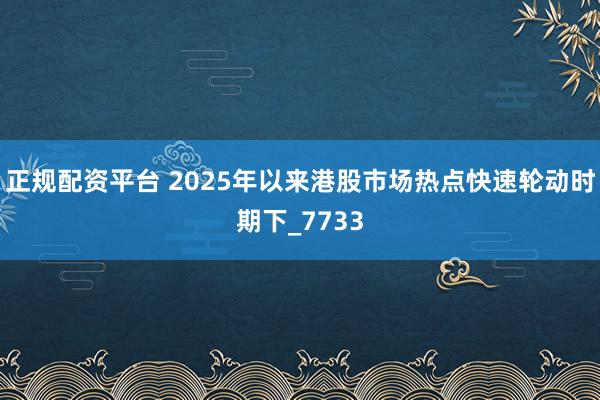 正规配资平台 2025年以来港股市场热点快速轮动时期下_7733