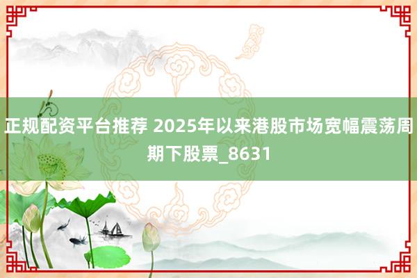 正规配资平台推荐 2025年以来港股市场宽幅震荡周期下股票_8631