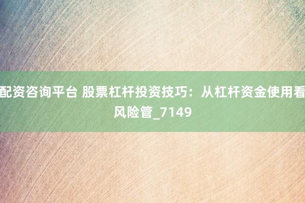 配资咨询平台 股票杠杆投资技巧：从杠杆资金使用看风险管_7149