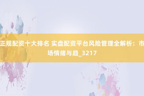 正规配资十大排名 实盘配资平台风险管理全解析：市场情绪与趋_3217