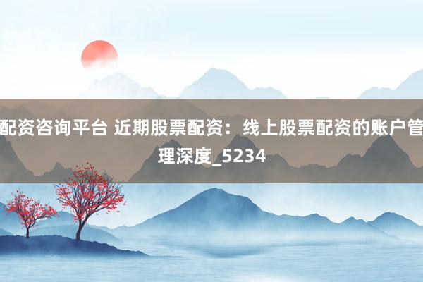 配资咨询平台 近期股票配资：线上股票配资的账户管理深度_5234