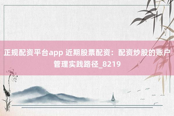 正规配资平台app 近期股票配资：配资炒股的账户管理实践路径_8219