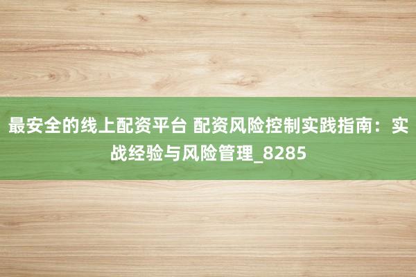 最安全的线上配资平台 配资风险控制实践指南：实战经验与风险管理_8285