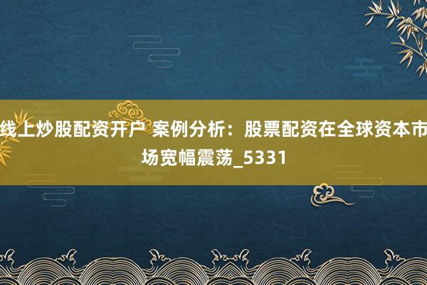 线上炒股配资开户 案例分析：股票配资在全球资本市场宽幅震荡_5331