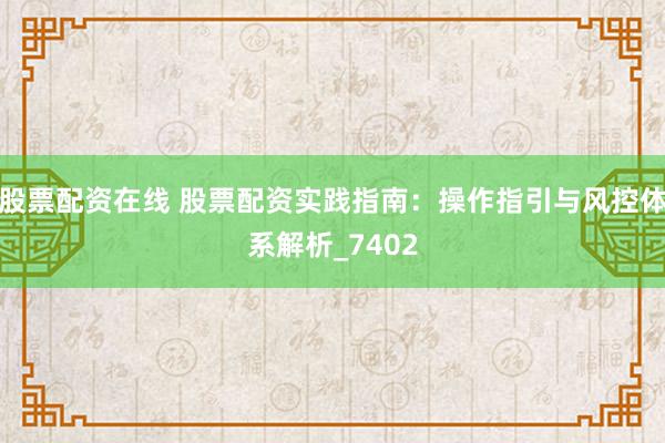 股票配资在线 股票配资实践指南：操作指引与风控体系解析_7402