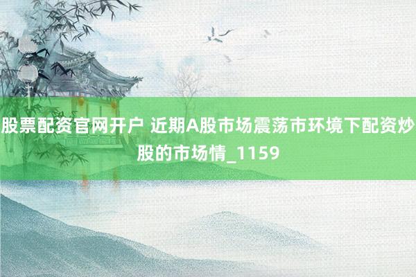 股票配资官网开户 近期A股市场震荡市环境下配资炒股的市场情_1159