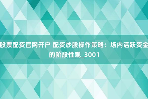 股票配资官网开户 配资炒股操作策略：场内活跃资金的阶段性观_3001