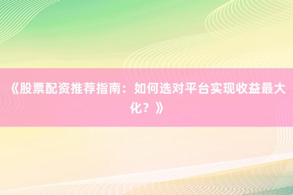 《股票配资推荐指南：如何选对平台实现收益最大化？》