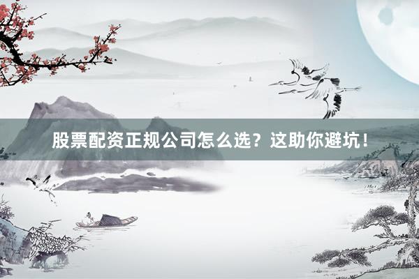 股票配资正规公司怎么选？这助你避坑！