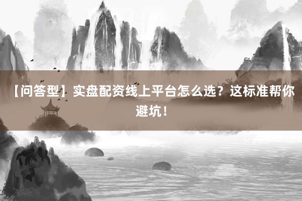 【问答型】实盘配资线上平台怎么选？这标准帮你避坑！