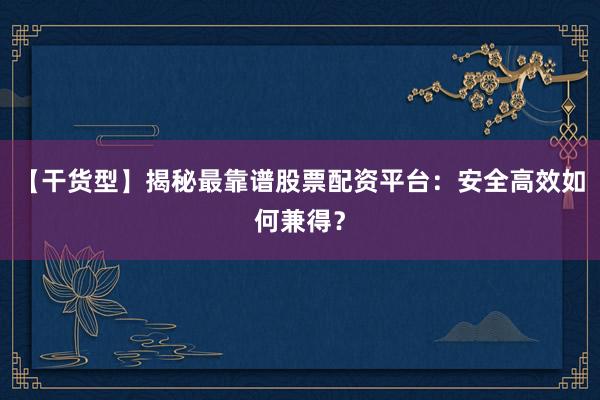 【干货型】揭秘最靠谱股票配资平台：安全高效如何兼得？
