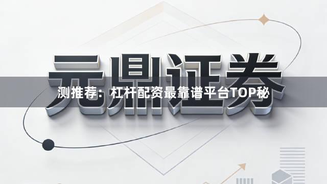 测推荐：杠杆配资最靠谱平台TOP秘