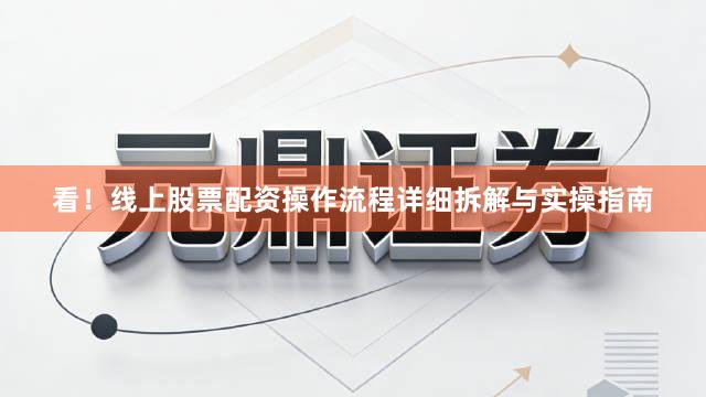 看！线上股票配资操作流程详细拆解与实操指南