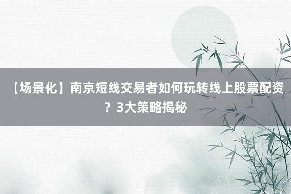 【场景化】南京短线交易者如何玩转线上股票配资？3大策略揭秘