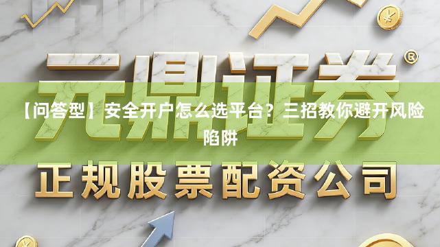 【问答型】安全开户怎么选平台？三招教你避开风险陷阱