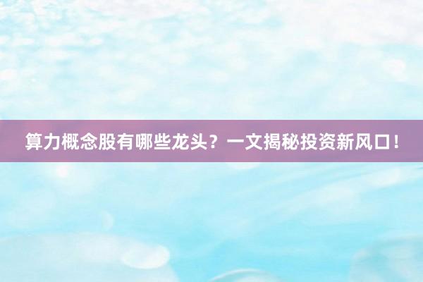 算力概念股有哪些龙头？一文揭秘投资新风口！