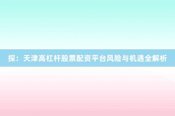 探：天津高杠杆股票配资平台风险与机遇全解析