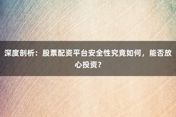 深度剖析：股票配资平台安全性究竟如何，能否放心投资？