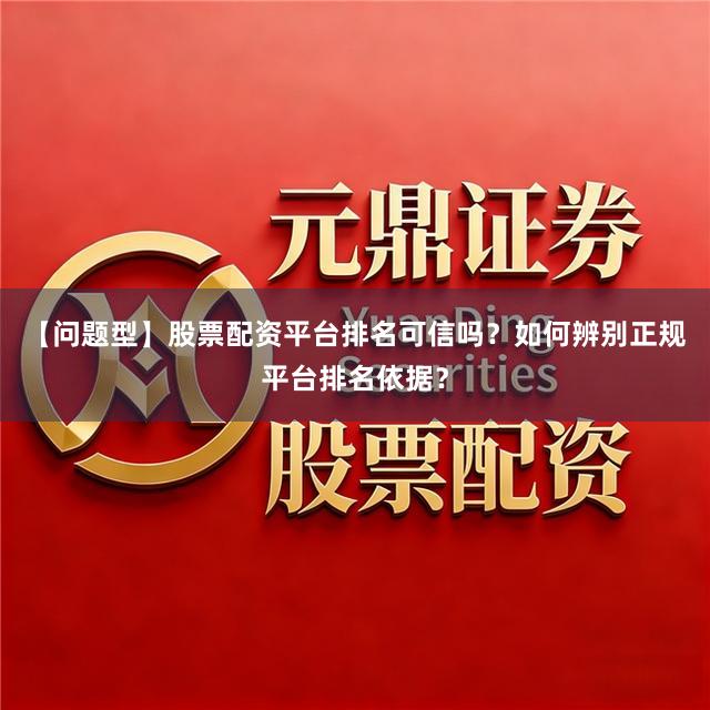 【问题型】股票配资平台排名可信吗？如何辨别正规平台排名依据？