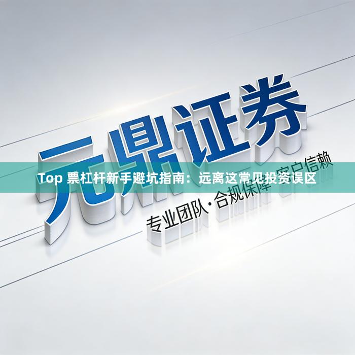 Top 票杠杆新手避坑指南：远离这常见投资误区