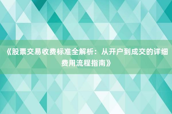 《股票交易收费标准全解析：从开户到成交的详细费用流程指南》