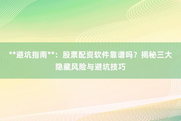 **避坑指南**：股票配资软件靠谱吗？揭秘三大隐藏风险与避坑技巧