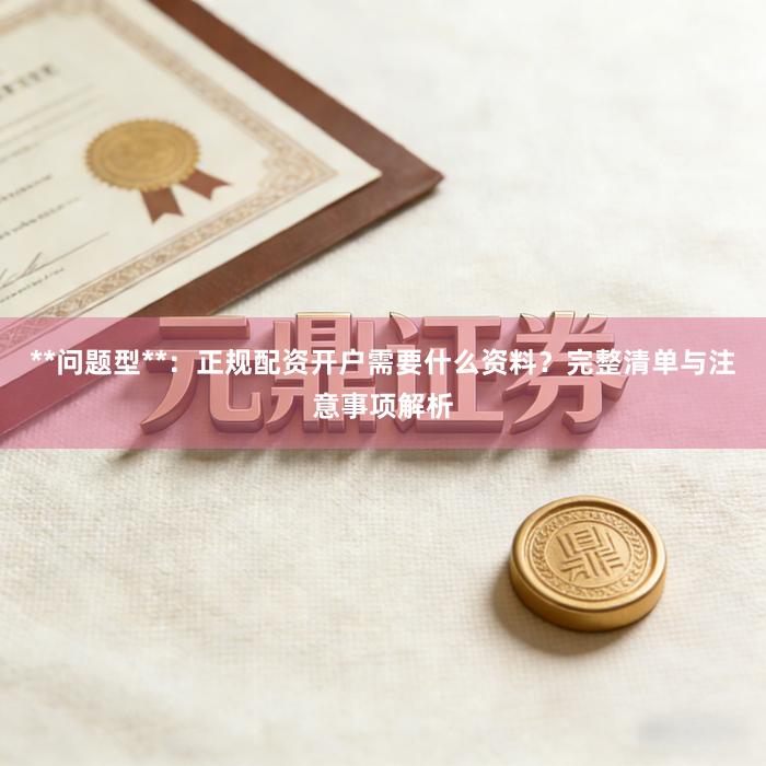 **问题型**：正规配资开户需要什么资料？完整清单与注意事项解析