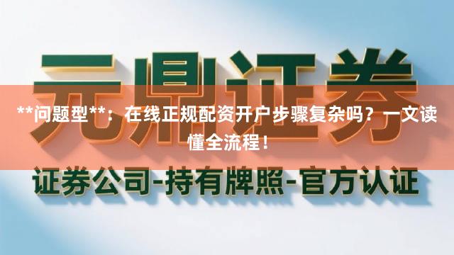 **问题型**：在线正规配资开户步骤复杂吗？一文读懂全流程！