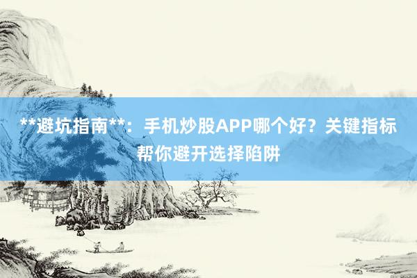 **避坑指南**：手机炒股APP哪个好？关键指标帮你避开选择陷阱