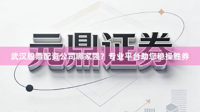 武汉股票配资公司哪家强？专业平台助您稳操胜券