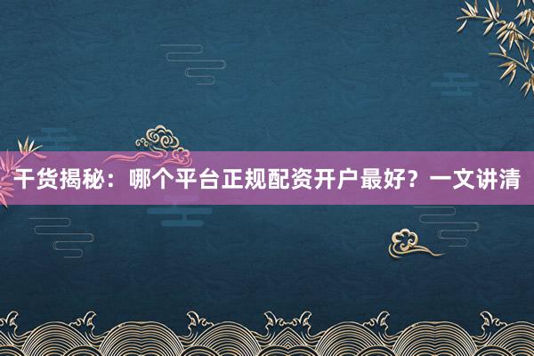 干货揭秘：哪个平台正规配资开户最好？一文讲清