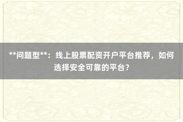 **问题型**：线上股票配资开户平台推荐，如何选择安全可靠的平台？
