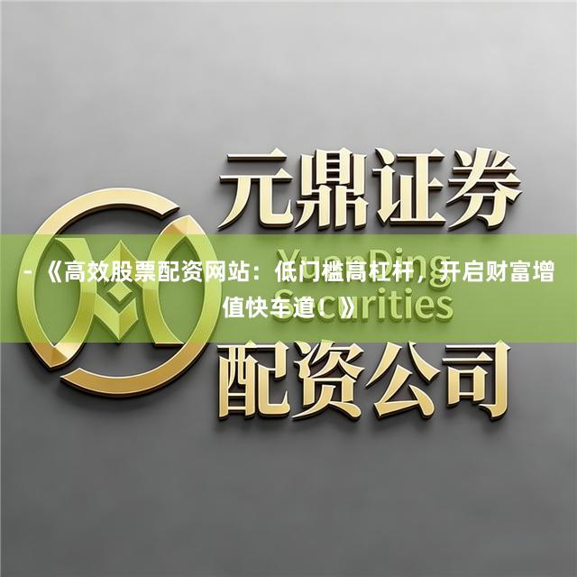 - 《高效股票配资网站：低门槛高杠杆，开启财富增值快车道！》