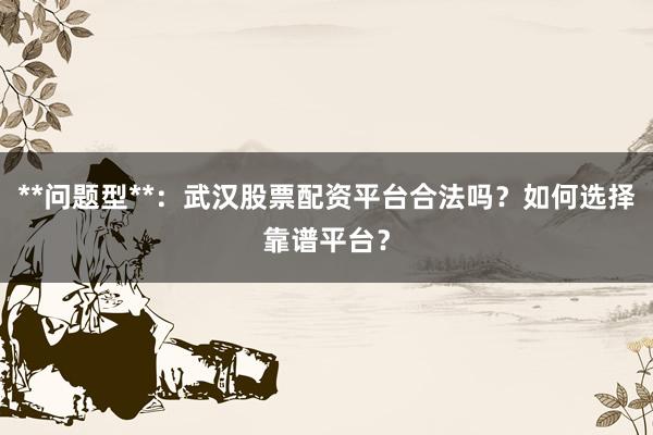 **问题型**：武汉股票配资平台合法吗？如何选择靠谱平台？