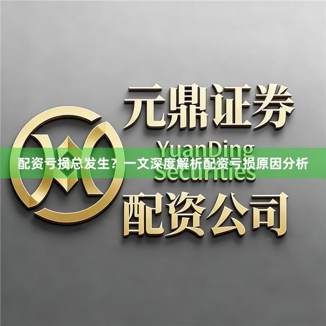 配资亏损总发生？一文深度解析配资亏损原因分析