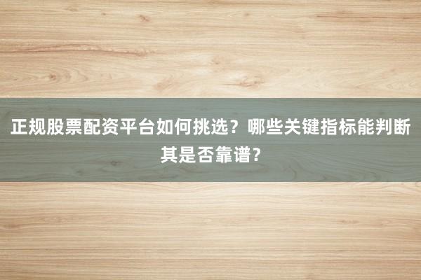 正规股票配资平台如何挑选？哪些关键指标能判断其是否靠谱？