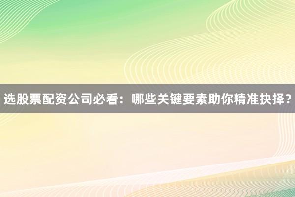 选股票配资公司必看：哪些关键要素助你精准抉择？