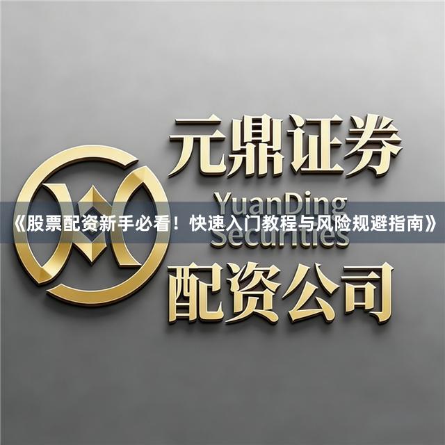 《股票配资新手必看！快速入门教程与风险规避指南》