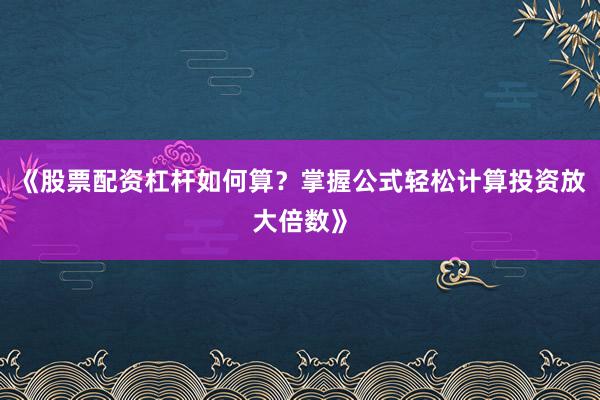《股票配资杠杆如何算？掌握公式轻松计算投资放大倍数》