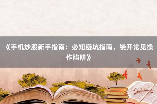 《手机炒股新手指南：必知避坑指南，绕开常见操作陷阱》