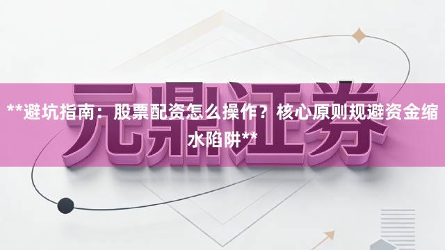 **避坑指南：股票配资怎么操作？核心原则规避资金缩水陷阱**