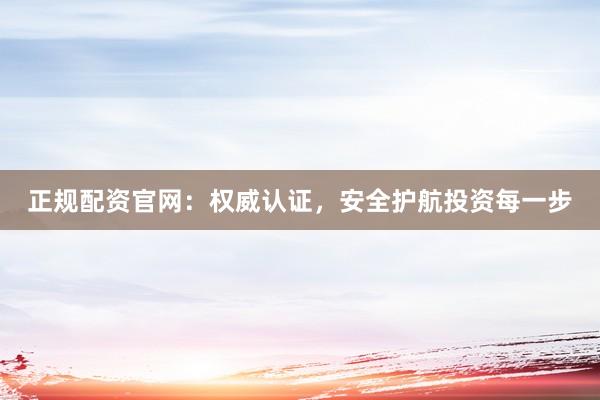 正规配资官网：权威认证，安全护航投资每一步