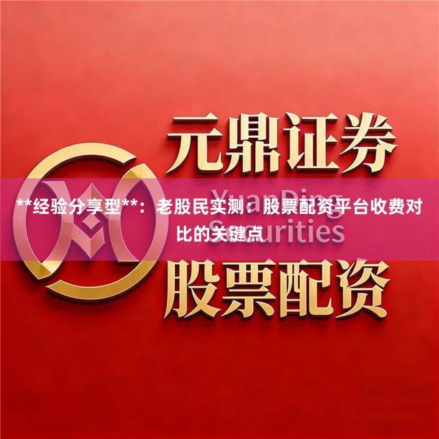**经验分享型**：老股民实测：股票配资平台收费对比的关键点