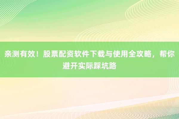 亲测有效！股票配资软件下载与使用全攻略，帮你避开实际踩坑路