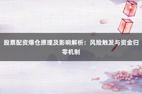股票配资爆仓原理及影响解析：风险触发与资金归零机制
